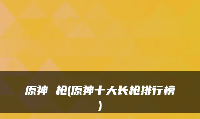 原神 枪(原神十大长枪排行榜)