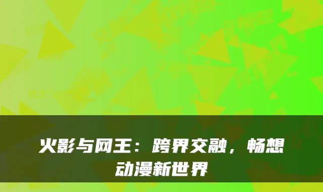 火影与网王：跨界交融，畅想动漫新世界
