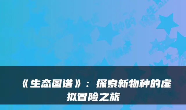 《生态图谱》：探索新物种的虚拟冒险之旅