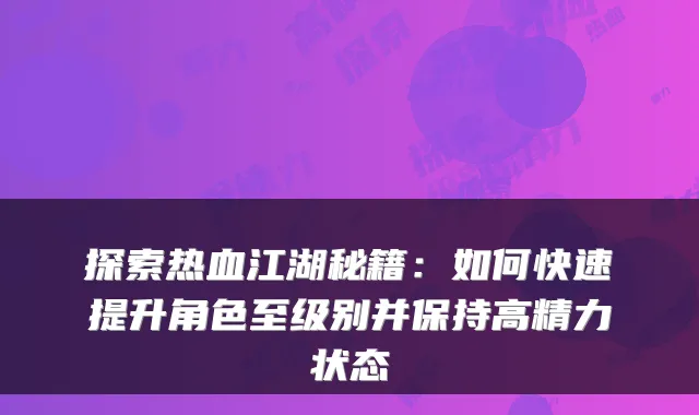 探索热血江湖秘籍：如何快速提升角色至级别并保持高精力状态
