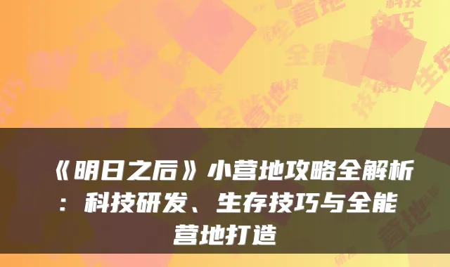 《明日之后》小营地攻略全解析：科技研发、生存技巧与全能营地打造