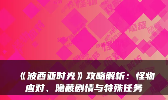 《波西亚时光》攻略解析:怪物应对、隐藏剧情与特殊任务