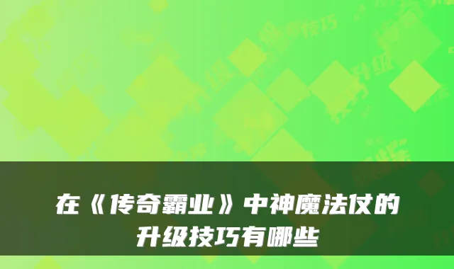 在《传奇霸业》中神魔法仗的升级技巧有哪些