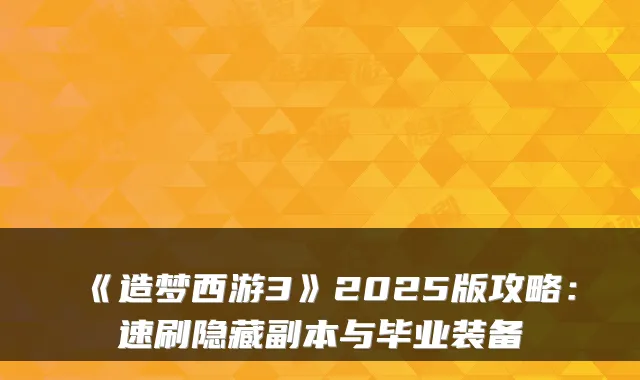 《造梦西游3》2025版攻略：速刷隐藏副本与毕业装备