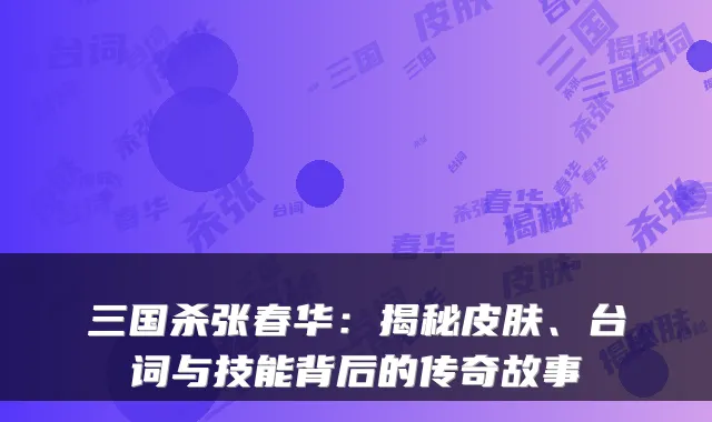 三国杀张春华：揭秘皮肤、台词与技能背后的传奇故事