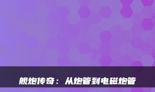 舰炮传奇：从炮管到电磁炮管