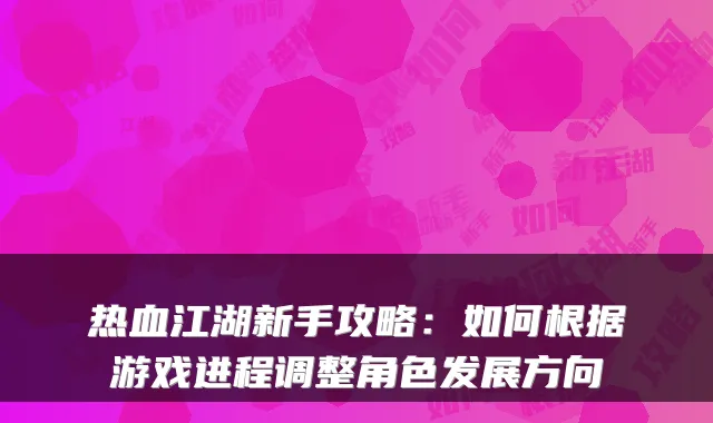 热血江湖新手攻略：如何根据游戏进程调整角色发展方向
