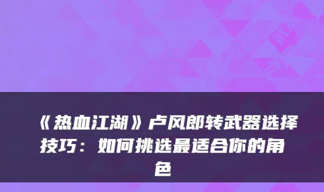 《热血江湖》卢风郎转武器选择技巧：如何挑选最适合你的角色