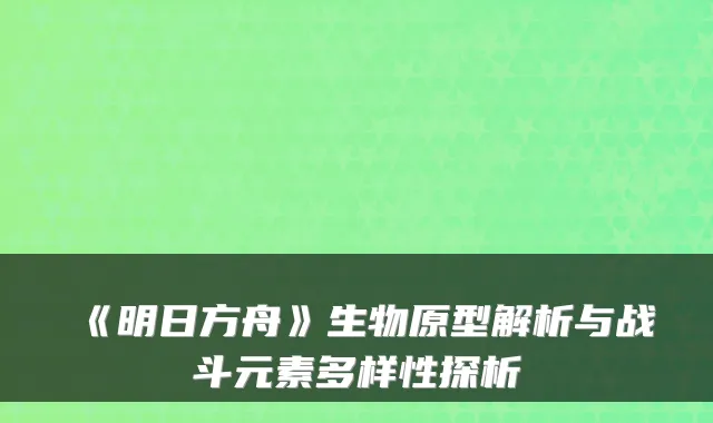 《明日方舟》生物原型解析与战斗元素多样性探析