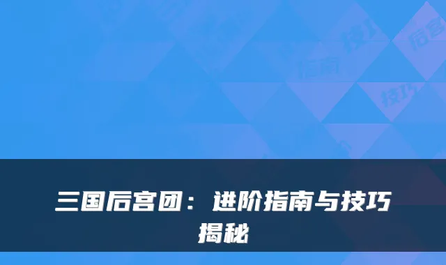 三国后宫团：进阶指南与技巧揭秘