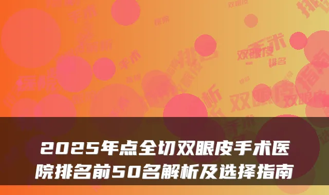 2025年点全切双眼皮手术医院排名前50名解析及选择指南