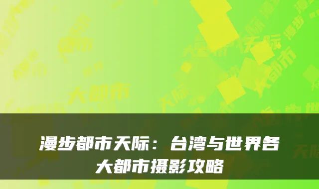 漫步都市天际：台湾与世界各大都市摄影攻略