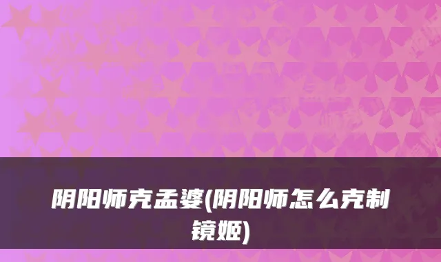 阴阳师克孟婆(阴阳师怎么克制镜姬)