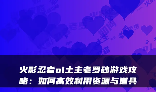 火影忍者ol土主老罗砂游戏攻略：如何高效利用资源与道具