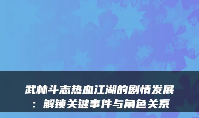 武林斗志热血江湖的剧情发展:解锁关键事件与角色关系