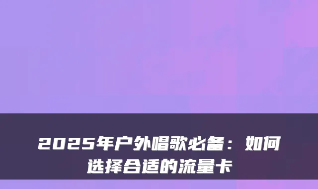 2025年户外唱歌必备：如何选择合适的流量卡