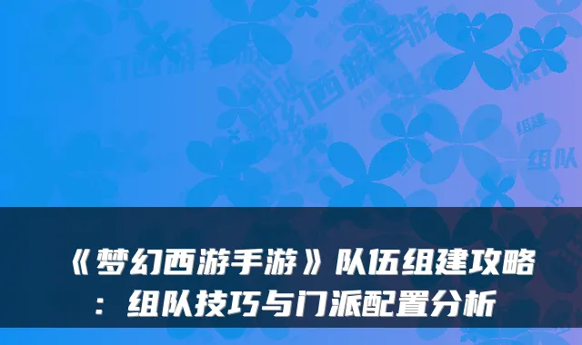 《梦幻西游手游》队伍组建攻略：组队技巧与门派配置分析