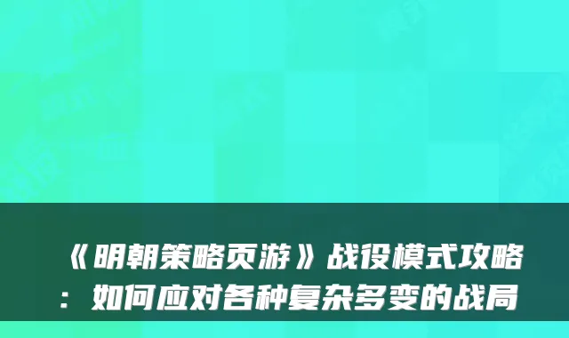 《明朝策略页游》战役模式攻略：如何应对各种复杂多变的战局