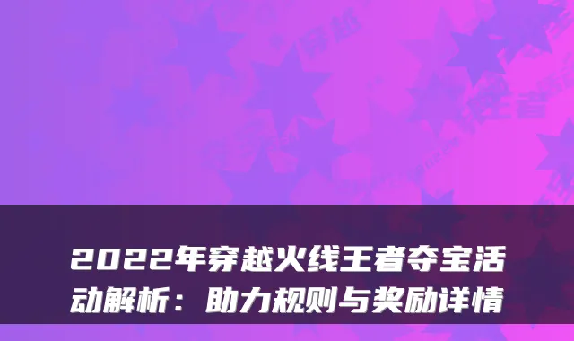 2022年穿越火线王者夺宝活动解析：助力规则与奖励详情