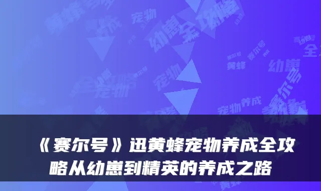 《赛尔号》迅黄蜂宠物养成全攻略从幼崽到精英的养成之路