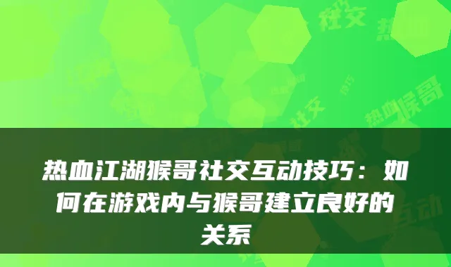 热血江湖猴哥社交互动技巧：如何在游戏内与猴哥建立良好的关系