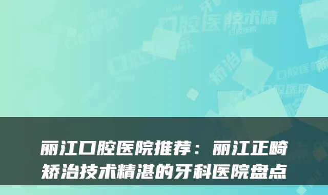 丽江口腔医院推荐:丽江正畸矫治技术精湛的牙科医院盘点