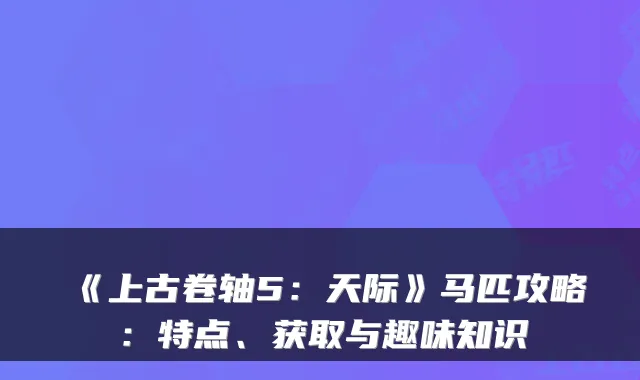 《上古卷轴5：天际》马匹攻略：特点、获取与趣味知识