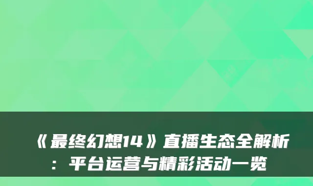 《终幻想14》直播生态全解析：平台运营与精彩活动一览