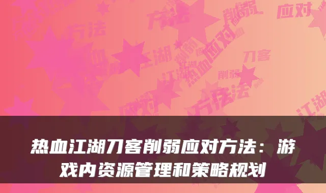 热血江湖刀客削弱应对方法：游戏内资源管理和策略规划
