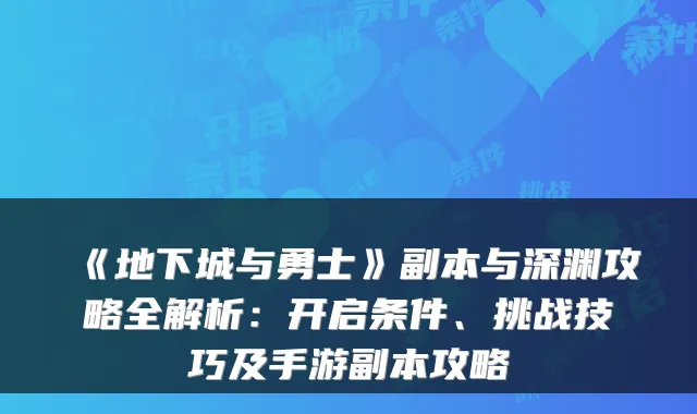 《地下城与勇士》副本与深渊攻略全解析:开启条件、挑战技巧及手游副本攻略