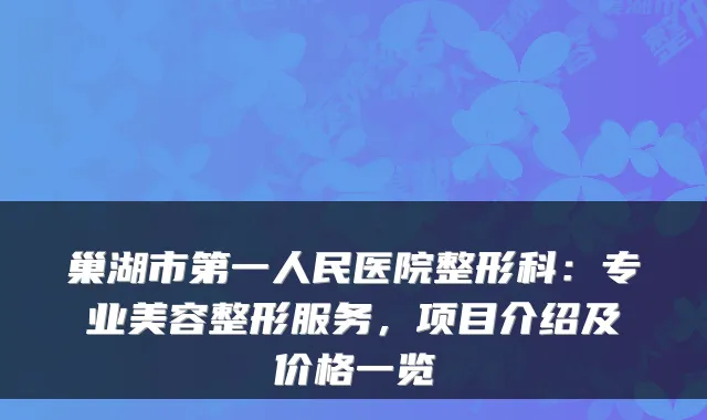 巢湖市第一人民医院整形科:专业美容整形服务,项目介绍及价格一览