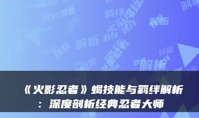 《火影忍者》蝎技能与羁绊解析:深度剖析经典忍者大师