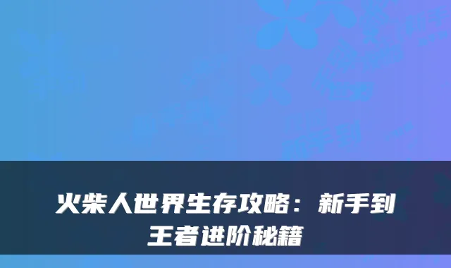火柴人世界生存攻略：新手到王者进阶秘籍