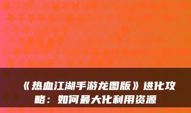 《热血江湖手游龙图版》进化攻略:如何大化利用资源