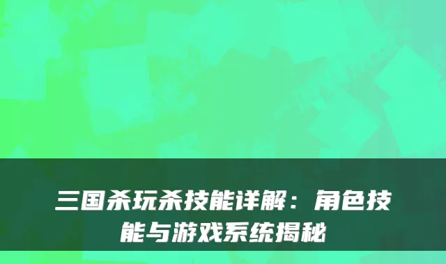 三国杀玩杀技能详解：角色技能与游戏系统揭秘