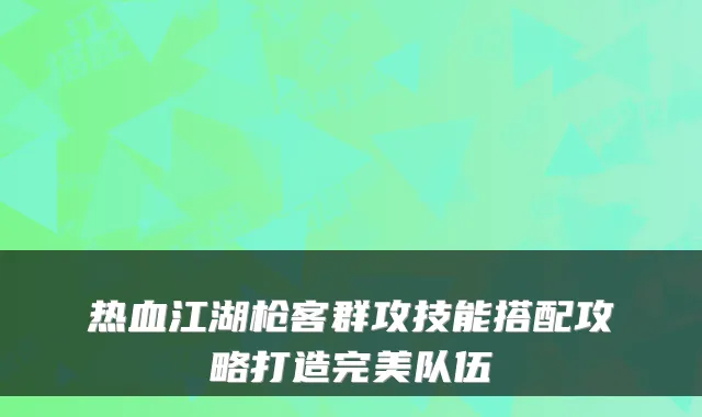 热血江湖枪客群攻技能搭配攻略打造队伍