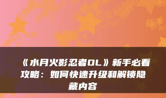 《水月火影忍者OL》新手必看攻略:如何快速升级和解锁隐藏内容