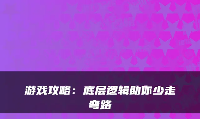 游戏攻略:底层逻辑助你少走弯路
