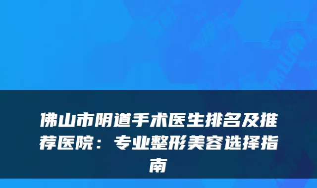 佛山市阴道手术医生排名及推荐医院：专业整形美容选择指南