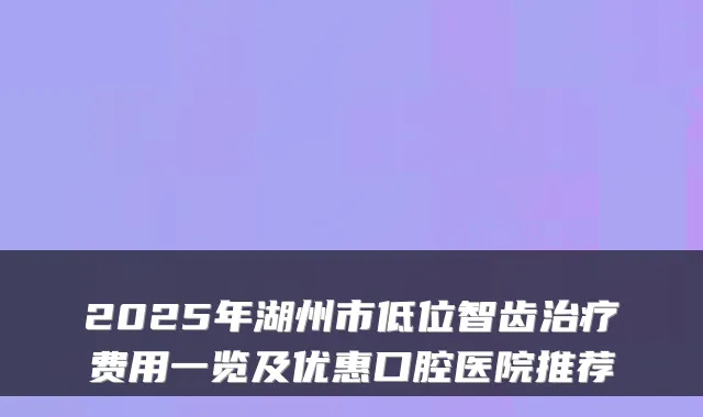 2025年湖州市低位智齿费用一览及优惠口腔医院推荐