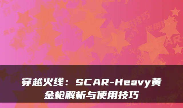 穿越火线：SCAR-Heavy黄金枪解析与使用技巧