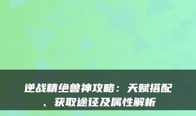 逆战精绝兽神攻略:天赋搭配、获取途径及属性解析