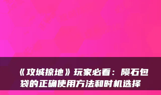 《攻城掠地》玩家必看：陨石包袋的正确使用方法和时机选择
