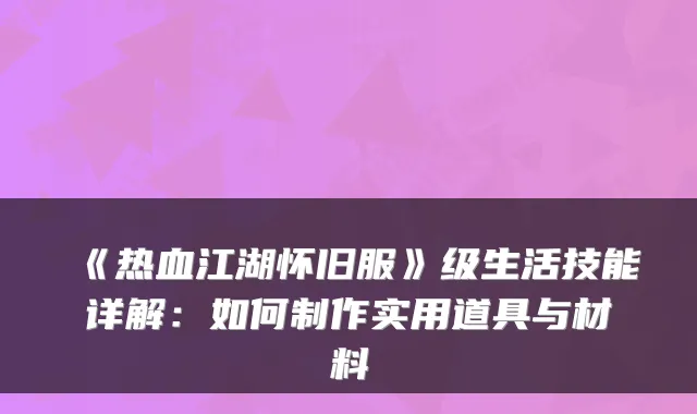 《热血江湖怀旧服》级生活技能详解：如何制作实用道具与材料