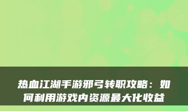 热血江湖手游邪弓转职攻略：如何利用游戏内资源大化收益