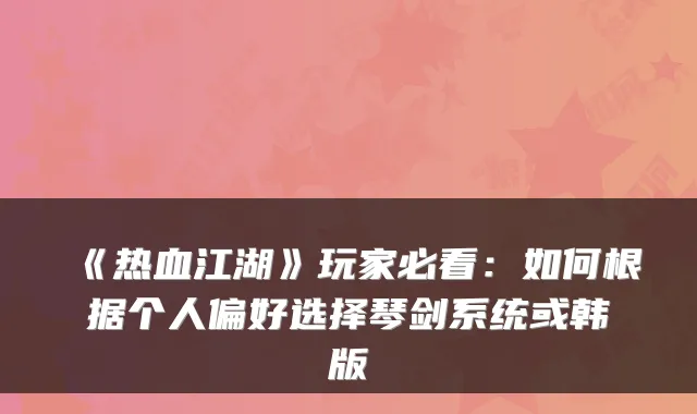 《热血江湖》玩家必看：如何根据个人偏好选择琴剑系统或韩版