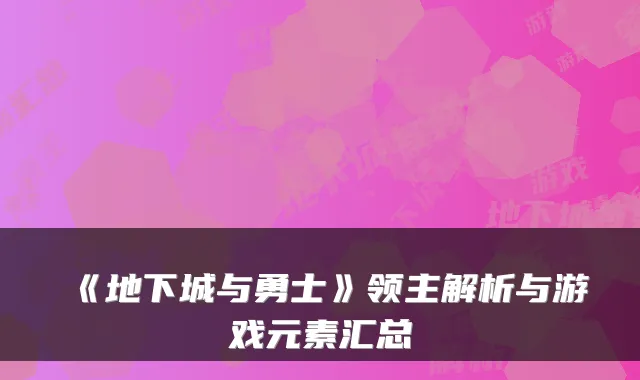 《地下城与勇士》领主解析与游戏元素汇总