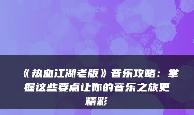 《热血江湖老版》音乐攻略：掌握这些要点让你的音乐之旅更精彩