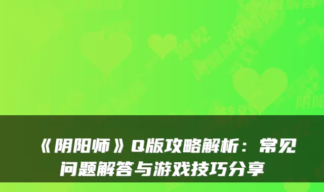 《阴阳师》Q版攻略解析：常见问题解答与游戏技巧分享