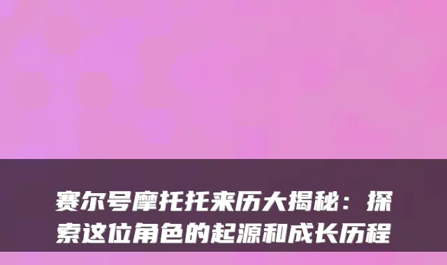 赛尔号摩托托来历大揭秘：探索这位角色的起源和成长历程